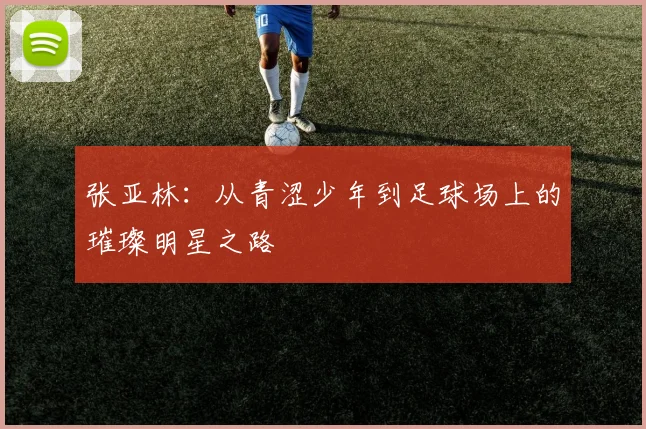 张亚林：从青涩少年到足球场上的璀璨明星之路