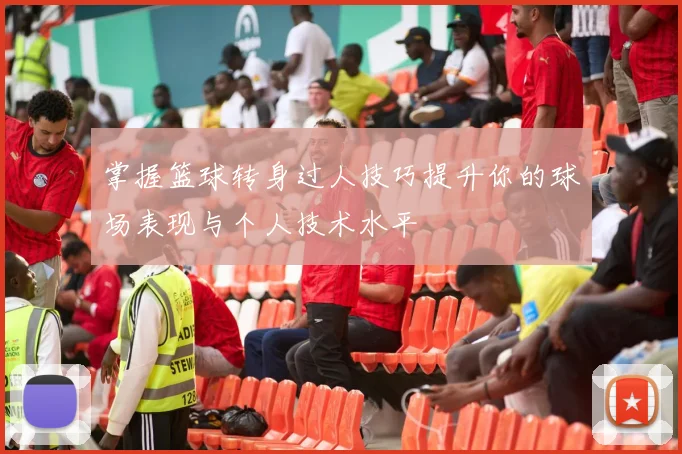 掌握篮球转身过人技巧提升你的球场表现与个人技术水平