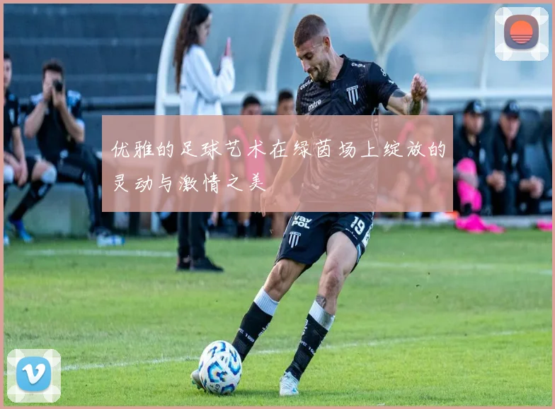 优雅的足球艺术在绿茵场上绽放的灵动与激情之美