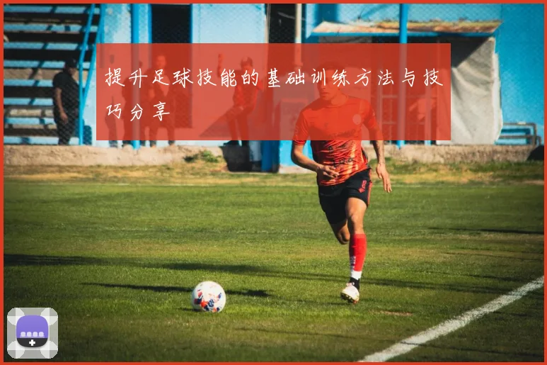 提升足球技能的基础训练方法与技巧分享