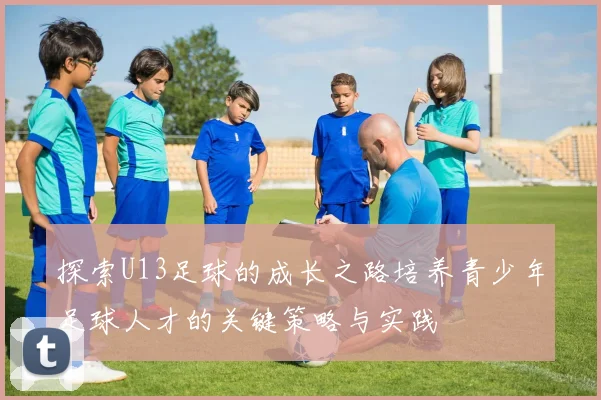 探索U13足球的成长之路培养青少年足球人才的关键策略与实践