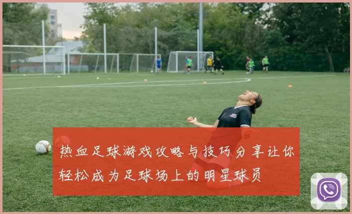 热血足球游戏攻略与技巧分享让你轻松成为足球场上的明星球员