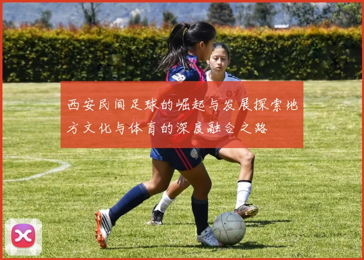 西安民间足球的崛起与发展探索地方文化与体育的深度融合之路