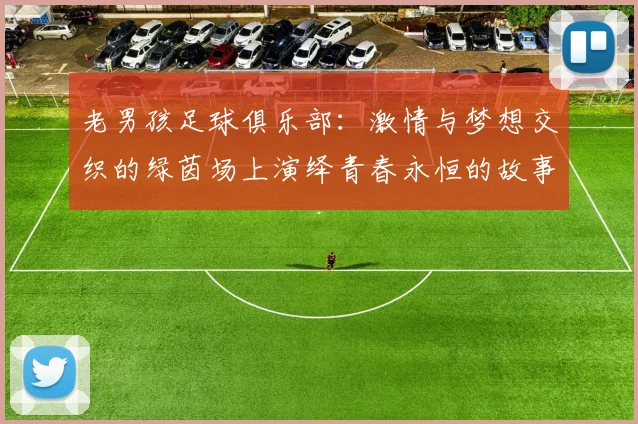 老男孩足球俱乐部：激情与梦想交织的绿茵场上演绎青春永恒的故事